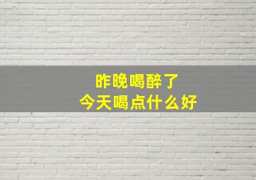 昨晚喝醉了 今天喝点什么好